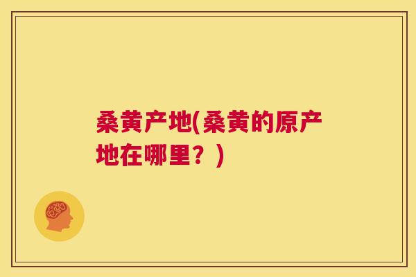 桑黄产地(桑黄的原产地在哪里?) 桑黄产地(桑黄的原产地在哪里?)
