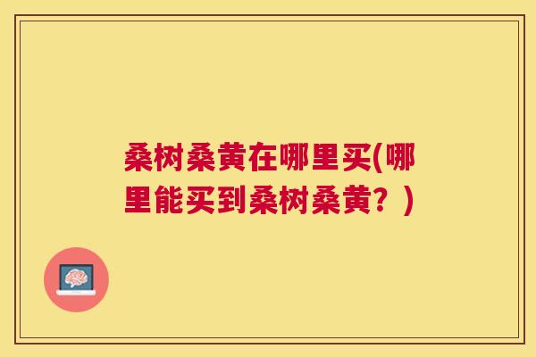 桑树桑黄在哪里买(哪里能买到桑树桑黄?) 桑树桑黄在哪里买(哪里能买到桑树桑黄?)