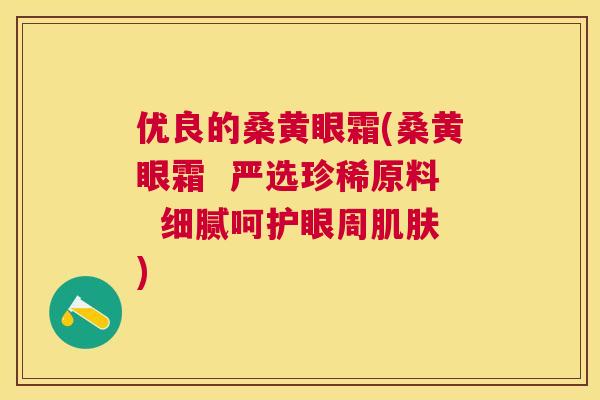优良的桑黄眼霜(桑黄眼霜 严选珍稀原料 细腻呵护眼周) 优良的桑黄眼霜(桑黄眼霜 严选珍稀原料 细腻呵护眼周)