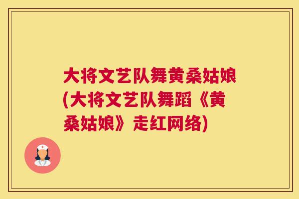 大将文艺队舞黄桑姑娘(大将文艺队舞蹈《黄桑姑娘》走红网络) 大将文艺队舞黄桑姑娘(大将文艺队舞蹈《黄桑姑娘》走红网络)