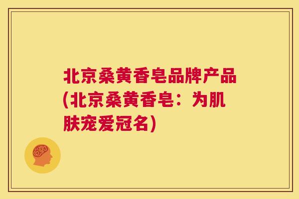 北京桑黄香皂品牌产品(北京桑黄香皂:为宠爱冠名) 北京桑黄香皂品牌产品(北京桑黄香皂:为宠爱冠名)