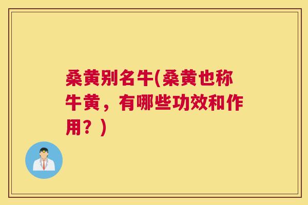 桑黄别名牛(桑黄也称牛黄,有哪些功效和作用?) 桑黄别名牛(桑黄也称牛黄,有哪些功效和作用?)