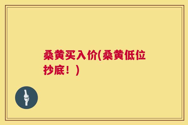 桑黄买入价(桑黄低位抄底！)