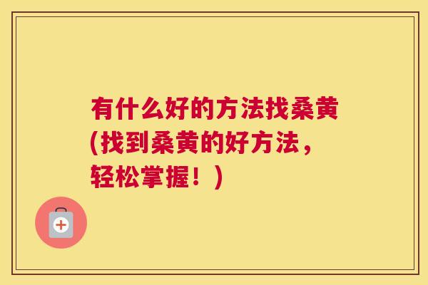 有什么好的方法找桑黄(找到桑黄的好方法,轻松掌握!) 有什么好的方法找桑黄(找到桑黄的好方法,轻松掌握!)
