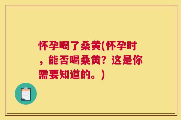 怀孕喝了桑黄(怀孕时,能否喝桑黄?这是你需要知道的。) 怀孕喝了桑黄(怀孕时,能否喝桑黄?这是你需要知道的。)