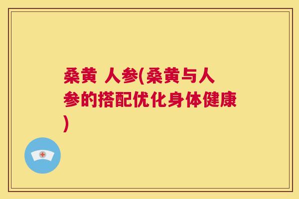 桑黄 人参(桑黄与人参的搭配优化身体健康)
