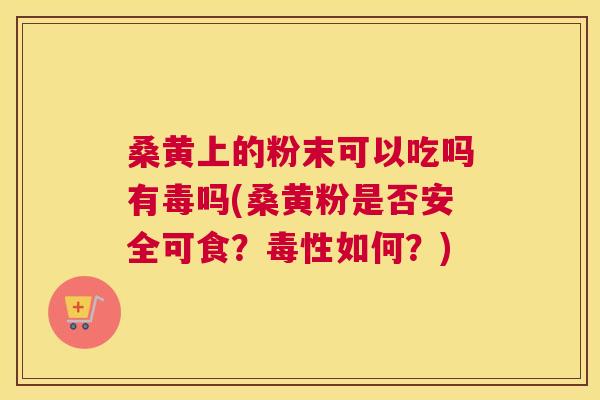桑黄上的粉末可以吃吗有毒吗(桑黄粉是否安全可食?毒性如何?) 桑黄上的粉末可以吃吗有毒吗(桑黄粉是否安全可食?毒性如何?)