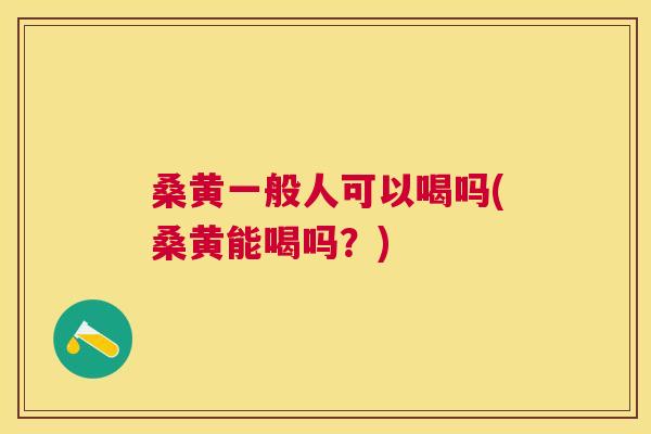 桑黄一般人可以喝吗(桑黄能喝吗?) 桑黄一般人可以喝吗(桑黄能喝吗?)