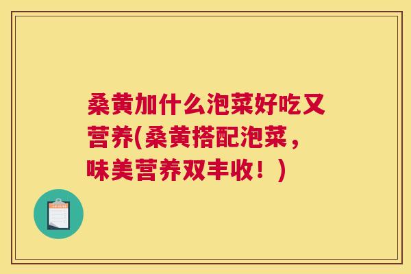 桑黄加什么泡菜好吃又营养(桑黄搭配泡菜,味美营养双丰收!) 桑黄加什么泡菜好吃又营养(桑黄搭配泡菜,味美营养双丰收!)