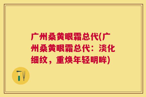 广州桑黄眼霜总代(广州桑黄眼霜总代:淡化细纹,重焕年轻明眸) 广州桑黄眼霜总代(广州桑黄眼霜总代:淡化细纹,重焕年轻明眸)