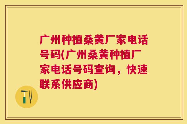 广州种植桑黄厂家电话号码(广州桑黄种植厂家电话号码查询,快速联系供应商) 广州种植桑黄厂家电话号码(广州桑黄种植厂家电话号码查询,快速联系供应商)
