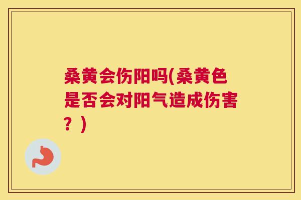 桑黄会伤阳吗(桑黄色是否会对阳气造成伤害?) 桑黄会伤阳吗(桑黄色是否会对阳气造成伤害?)