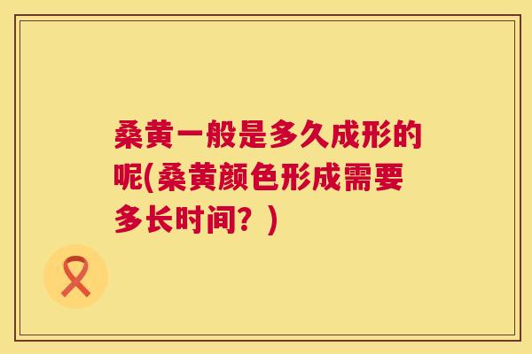 桑黄一般是多久成形的呢(桑黄颜色形成需要多长时间?) 桑黄一般是多久成形的呢(桑黄颜色形成需要多长时间?)