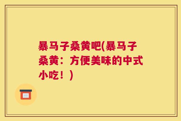 暴马子桑黄吧(暴马子桑黄:方便美味的中式小吃!) 暴马子桑黄吧(暴马子桑黄:方便美味的中式小吃!)