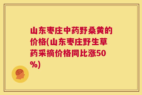 山东枣庄野桑黄的价格(山东枣庄野生草药采摘价格同比涨50%) 山东枣庄野桑黄的价格(山东枣庄野生草药采摘价格同比涨50%)