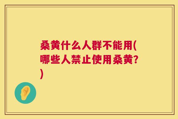 桑黄什么人群不能用(哪些人禁止使用桑黄?) 桑黄什么人群不能用(哪些人禁止使用桑黄?)
