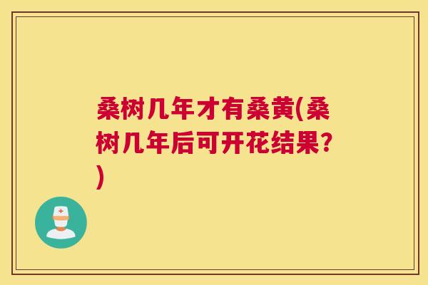 桑树几年才有桑黄(桑树几年后可开花结果?) 桑树几年才有桑黄(桑树几年后可开花结果?)