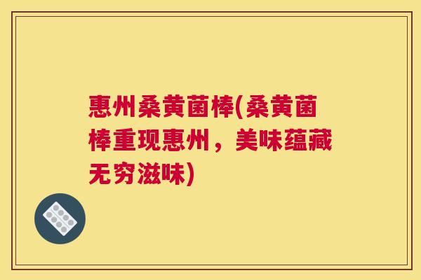 惠州桑黄菌棒(桑黄菌棒重现惠州,美味蕴藏无穷滋味) 惠州桑黄菌棒(桑黄菌棒重现惠州,美味蕴藏无穷滋味)