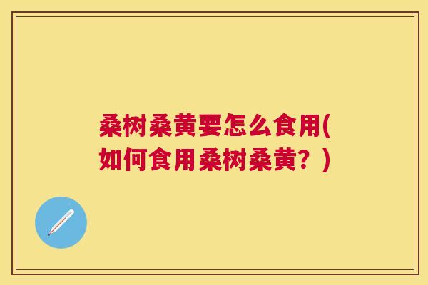 桑树桑黄要怎么食用(如何食用桑树桑黄?) 桑树桑黄要怎么食用(如何食用桑树桑黄?)