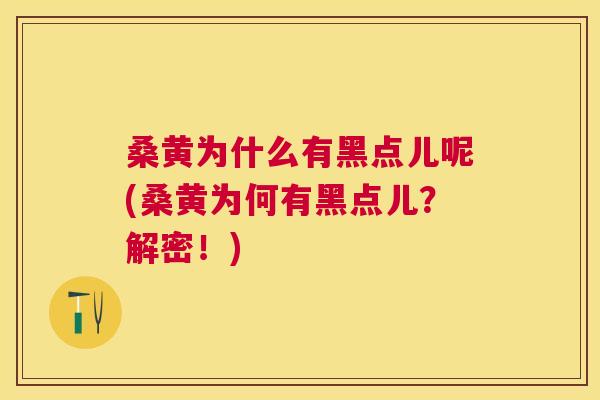 桑黄为什么有黑点儿呢(桑黄为何有黑点儿？解密！)