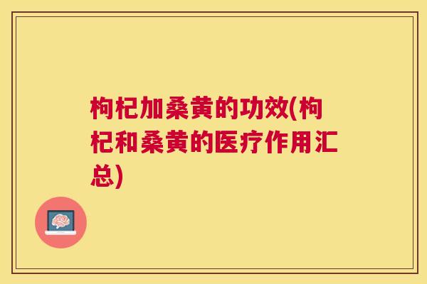 枸杞加桑黄的功效(枸杞和桑黄的医疗作用汇总) 枸杞加桑黄的功效(枸杞和桑黄的医疗作用汇总)