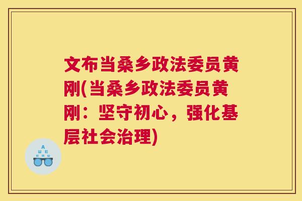 文布当桑乡政法委员黄刚(当桑乡政法委员黄刚:坚守初心,强化基层社会理) 文布当桑乡政法委员黄刚(当桑乡政法委员黄刚:坚守初心,强化基层社会理)
