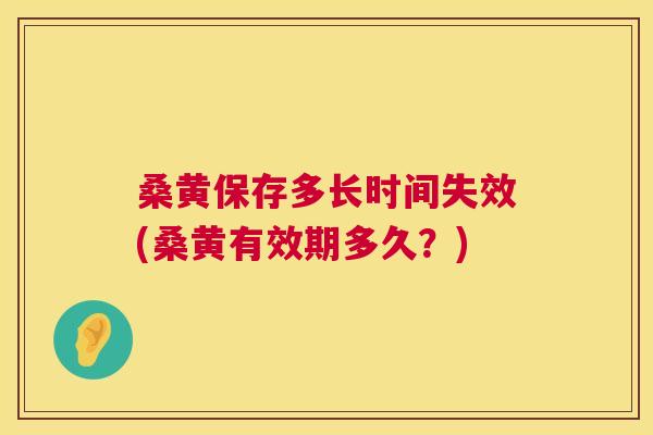桑黄保存多长时间失效(桑黄有效期多久?) 桑黄保存多长时间失效(桑黄有效期多久?)