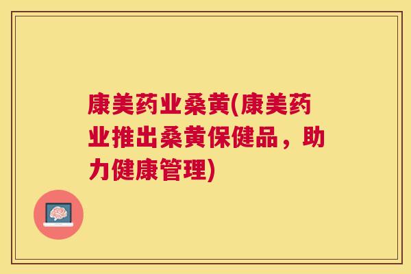 康美药业桑黄(康美药业推出桑黄保健品,助力健康管理) 康美药业桑黄(康美药业推出桑黄保健品,助力健康管理)