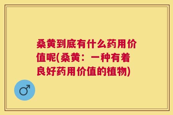 桑黄到底有什么药用价值呢(桑黄:一种有着良好药用价值的植物) 桑黄到底有什么药用价值呢(桑黄:一种有着良好药用价值的植物)