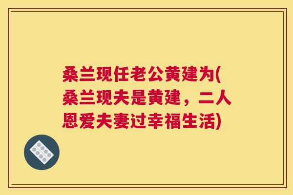 桑兰现任老公黄建为(桑兰现夫是黄建，二人恩爱夫妻过幸福生活)
