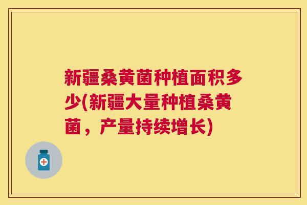 新疆桑黄菌种植面积多少(新疆大量种植桑黄菌,产量持续增长) 新疆桑黄菌种植面积多少(新疆大量种植桑黄菌,产量持续增长)