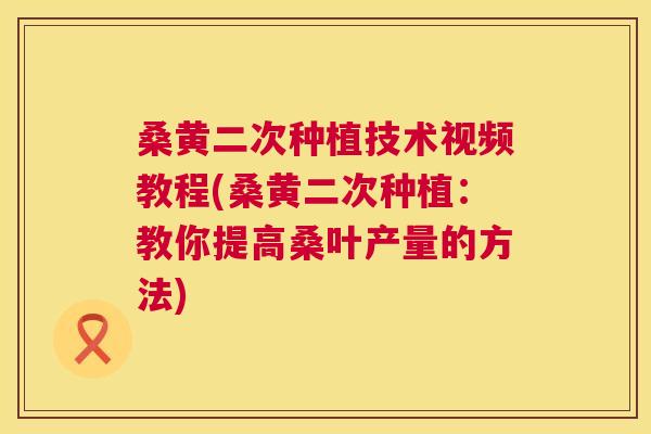桑黄二次种植技术视频教程(桑黄二次种植:教你提高桑叶产量的方法) 桑黄二次种植技术视频教程(桑黄二次种植:教你提高桑叶产量的方法)