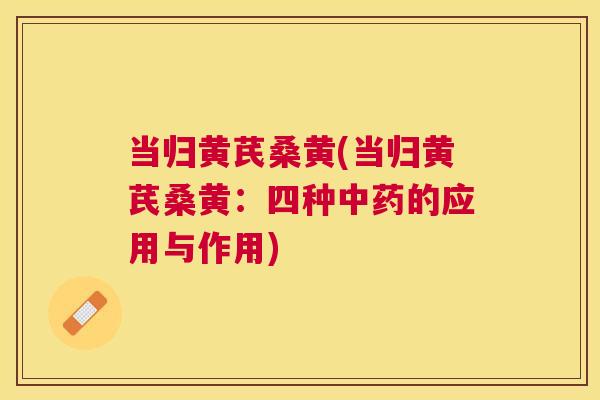 当归黄芪桑黄(当归黄芪桑黄:四种的应用与作用) 当归黄芪桑黄(当归黄芪桑黄:四种的应用与作用)