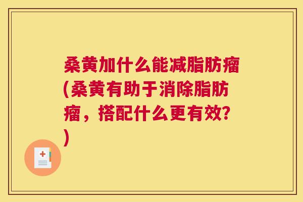 桑黄加什么能减脂肪瘤(桑黄有助于消除脂肪瘤,搭配什么更有效?) 桑黄加什么能减脂肪瘤(桑黄有助于消除脂肪瘤,搭配什么更有效?)