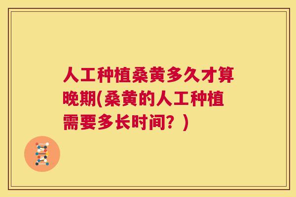 人工种植桑黄多久才算晚期(桑黄的人工种植需要多长时间?) 人工种植桑黄多久才算晚期(桑黄的人工种植需要多长时间?)