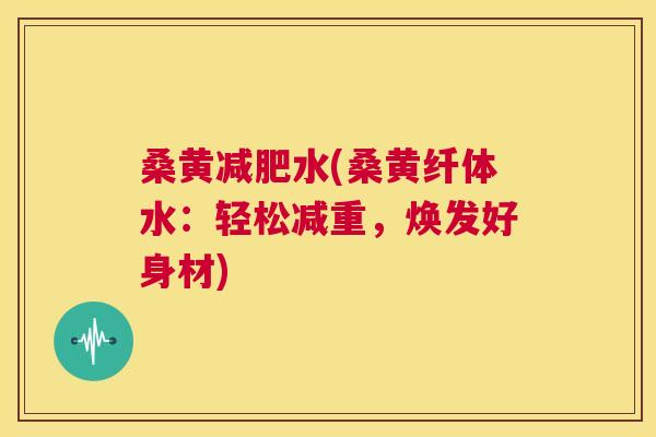 桑黄水(桑黄纤体水:轻松减重,焕发好身材) 桑黄水(桑黄纤体水:轻松减重,焕发好身材)