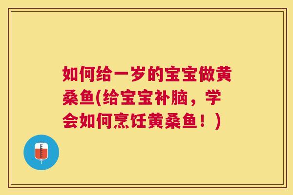 如何给一岁的宝宝做黄桑鱼(给宝宝补脑,学会如何烹饪黄桑鱼!) 如何给一岁的宝宝做黄桑鱼(给宝宝补脑,学会如何烹饪黄桑鱼!)