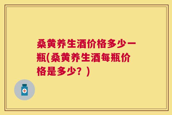 桑黄养生酒价格多少一瓶(桑黄养生酒每瓶价格是多少?) 桑黄养生酒价格多少一瓶(桑黄养生酒每瓶价格是多少?)