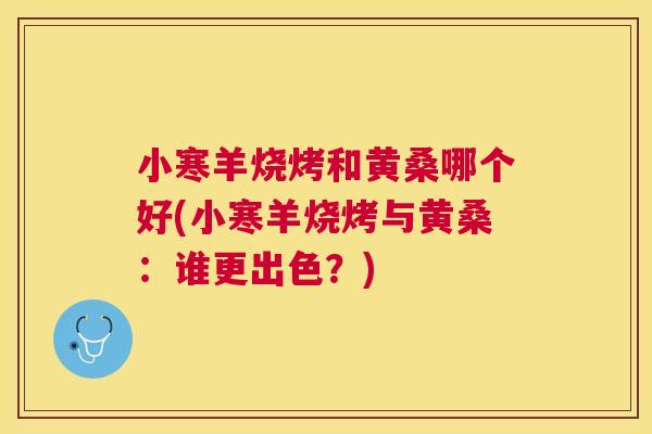 小寒羊烧烤和黄桑哪个好(小寒羊烧烤与黄桑:谁更出色?) 小寒羊烧烤和黄桑哪个好(小寒羊烧烤与黄桑:谁更出色?)