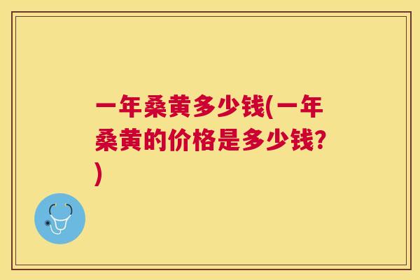 一年桑黄多少钱(一年桑黄的价格是多少钱?) 一年桑黄多少钱(一年桑黄的价格是多少钱?)