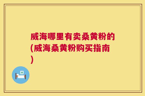 威海哪里有卖桑黄粉的(威海桑黄粉购买指南) 威海哪里有卖桑黄粉的(威海桑黄粉购买指南)