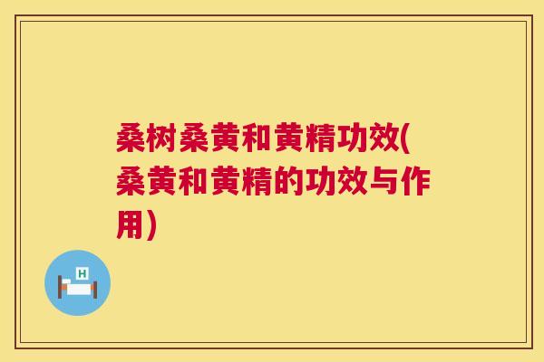 桑树桑黄和黄精功效(桑黄和黄精的功效与作用)