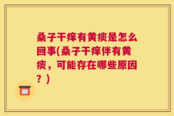 桑子干痒有黄痰是怎么回事(桑子干痒伴有黄痰,可能存在哪些原因?) 桑子干痒有黄痰是怎么回事(桑子干痒伴有黄痰,可能存在哪些原因?)