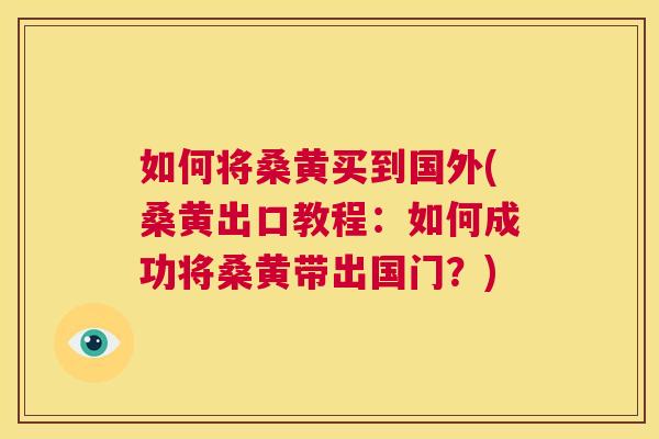 如何将桑黄买到国外(桑黄出口教程:如何成功将桑黄带出国门?) 如何将桑黄买到国外(桑黄出口教程:如何成功将桑黄带出国门?)