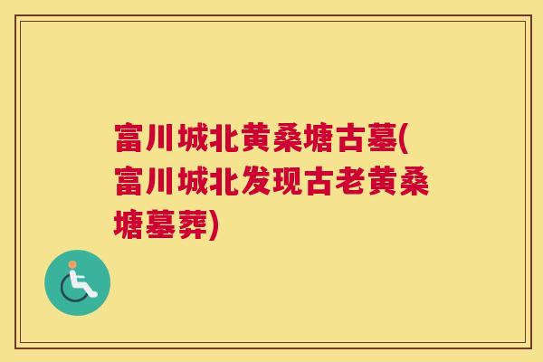 富川城北黄桑塘古墓(富川城北发现古老黄桑塘墓葬)