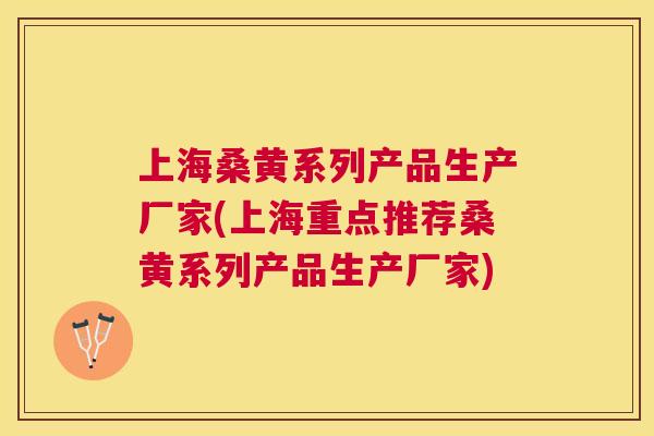 上海桑黄系列产品生产厂家(上海重点推荐桑黄系列产品生产厂家) 上海桑黄系列产品生产厂家(上海重点推荐桑黄系列产品生产厂家)