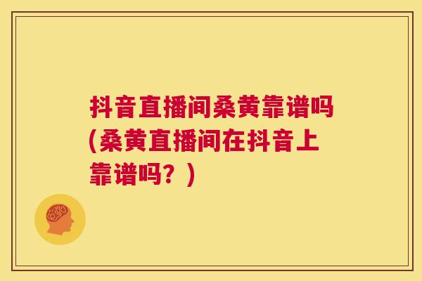 抖音直播间桑黄靠谱吗(桑黄直播间在抖音上靠谱吗？)