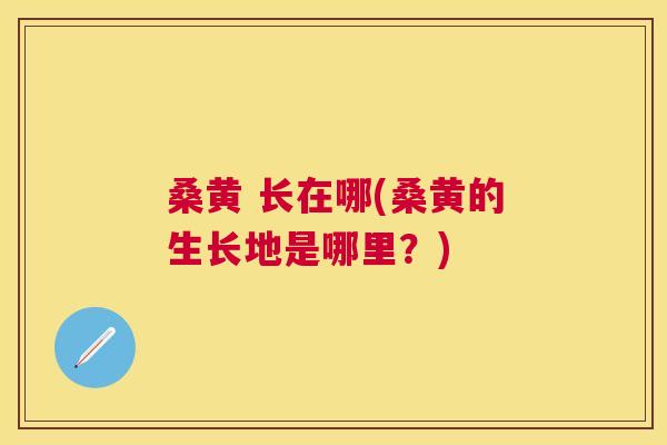 桑黄 长在哪(桑黄的生长地是哪里?) 桑黄 长在哪(桑黄的生长地是哪里?)