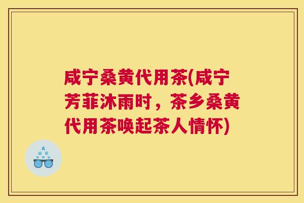 咸宁桑黄代用茶(咸宁芳菲沐雨时,茶乡桑黄代用茶唤起茶人情怀) 咸宁桑黄代用茶(咸宁芳菲沐雨时,茶乡桑黄代用茶唤起茶人情怀)