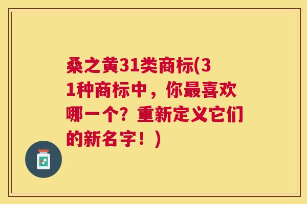 桑之黄31类商标(31种商标中,你喜欢哪一个?重新定义它们的新名字!) 桑之黄31类商标(31种商标中,你喜欢哪一个?重新定义它们的新名字!)